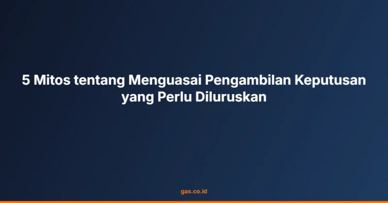 5 Mitos tentang Menguasai Pengambilan Keputusan yang Perlu Diluruskan