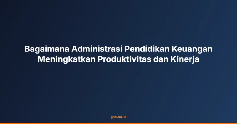 Bagaimana Administrasi Pendidikan Keuangan Meningkatkan Produktivitas dan Kinerja