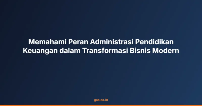 Memahami Peran Administrasi Pendidikan Keuangan dalam Transformasi Bisnis Modern