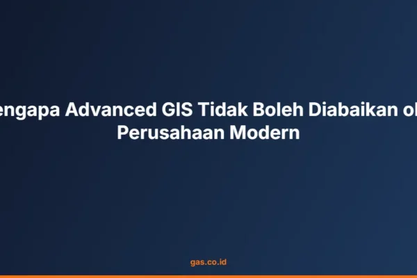 Mengapa Advanced GIS Tidak Boleh Diabaikan oleh Perusahaan Modern