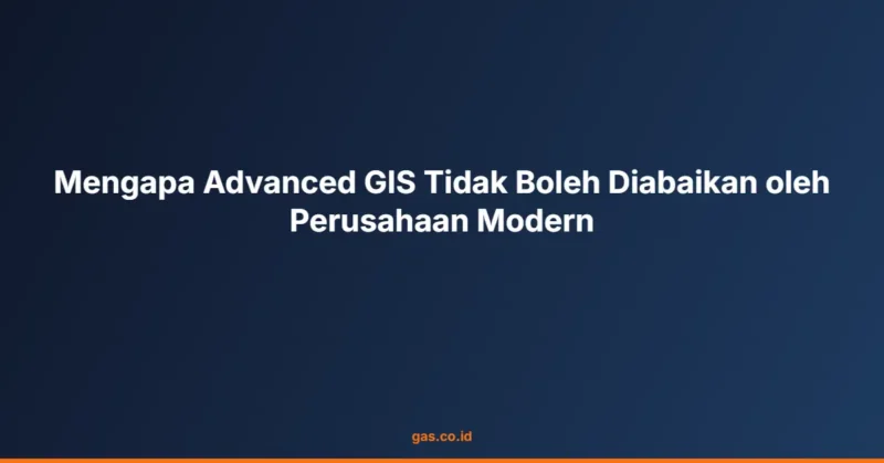 Mengapa Advanced GIS Tidak Boleh Diabaikan oleh Perusahaan Modern