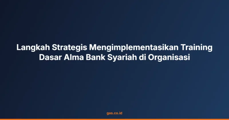 Langkah Strategis Mengimplementasikan Training Dasar Alma Bank Syariah di Organisasi