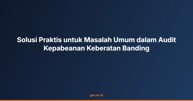 Solusi Praktis untuk Masalah Umum dalam Audit Kepabeanan Keberatan Banding