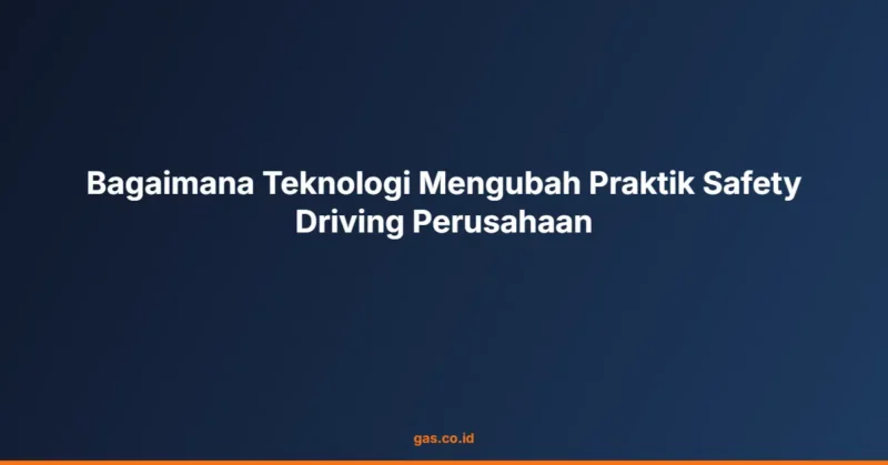 Bagaimana Teknologi Mengubah Praktik Safety Driving Perusahaan