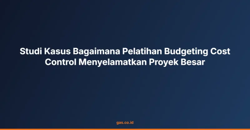 Studi Kasus Bagaimana Pelatihan Budgeting Cost Control Menyelamatkan Proyek Besar