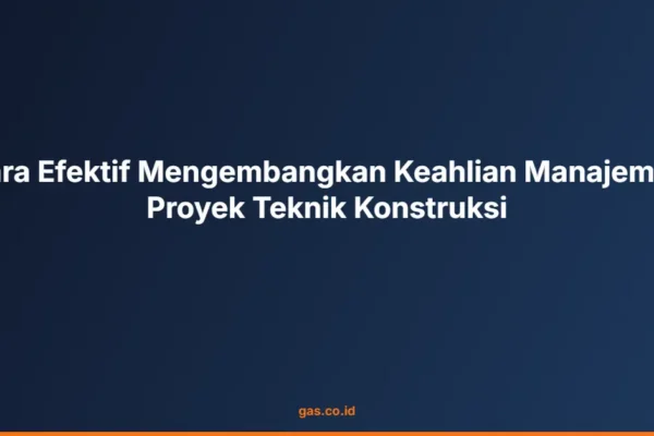 Cara Efektif Mengembangkan Keahlian Manajemen Proyek Teknik Konstruksi