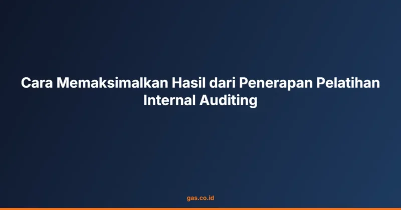 Cara Memaksimalkan Hasil dari Penerapan Pelatihan Internal Auditing