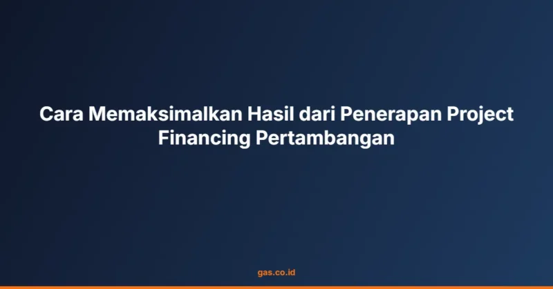 Cara Memaksimalkan Hasil dari Penerapan Project Financing Pertambangan