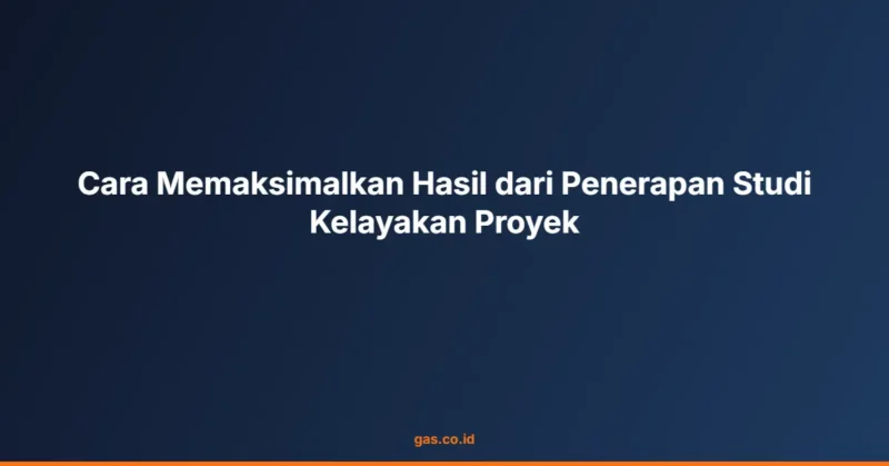 Cara Memaksimalkan Hasil dari Penerapan Studi Kelayakan Proyek