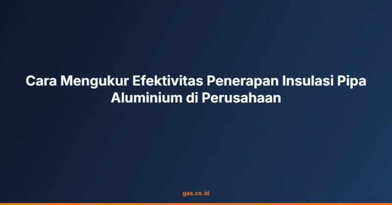 Cara Mengukur Efektivitas Penerapan Insulasi Pipa Aluminium di Perusahaan