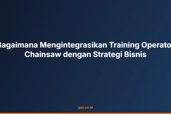 Bagaimana Mengintegrasikan Training Operator Chainsaw dengan Strategi Bisnis