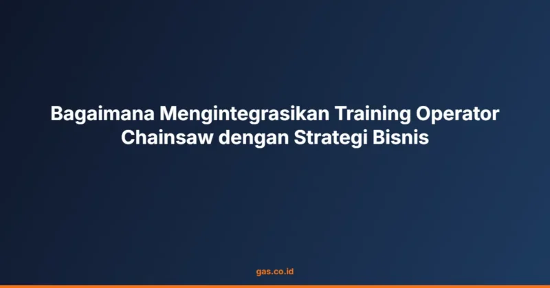 Bagaimana Mengintegrasikan Training Operator Chainsaw dengan Strategi Bisnis