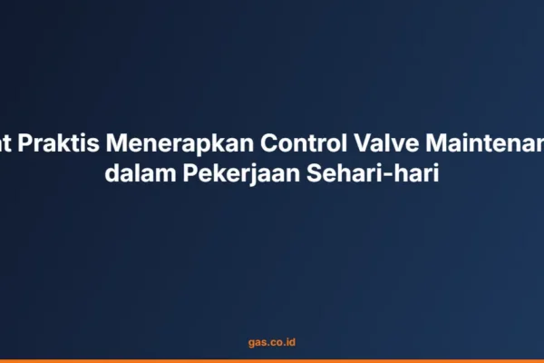 Kiat Praktis Menerapkan Control Valve Maintenance dalam Pekerjaan Sehari-hari