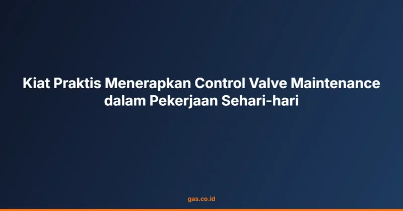 Kiat Praktis Menerapkan Control Valve Maintenance dalam Pekerjaan Sehari-hari