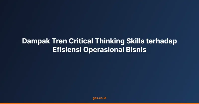 Dampak Tren Critical Thinking Skills terhadap Efisiensi Operasional Bisnis
