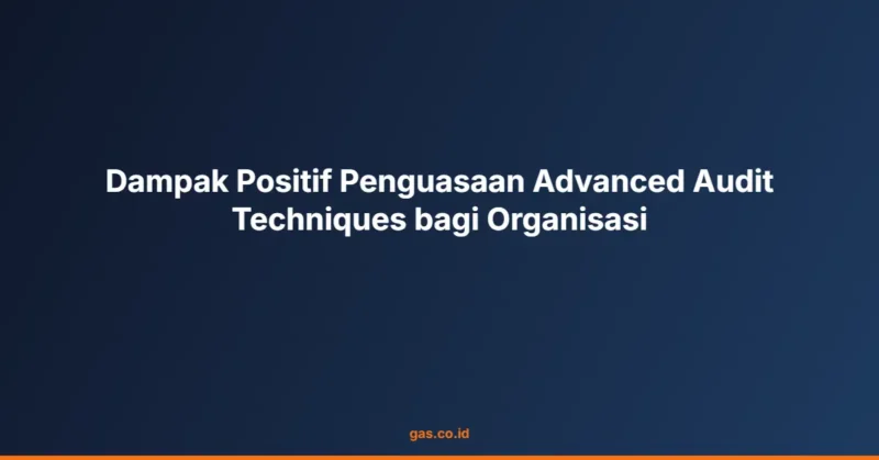 Dampak Positif Penguasaan Advanced Audit Techniques bagi Organisasi