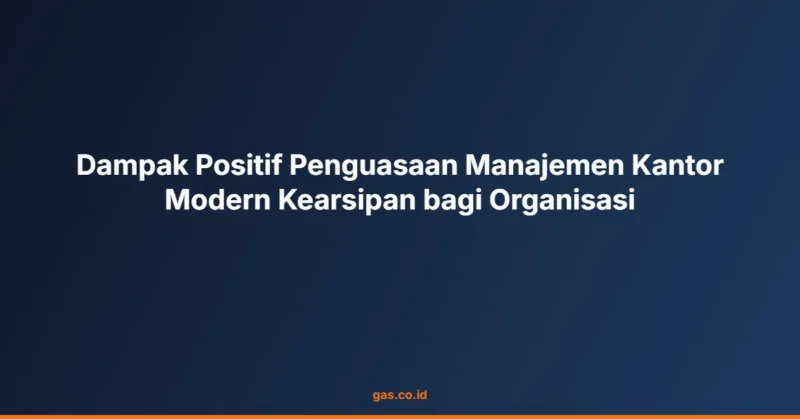 Dampak Positif Penguasaan Manajemen Kantor Modern Kearsipan bagi Organisasi