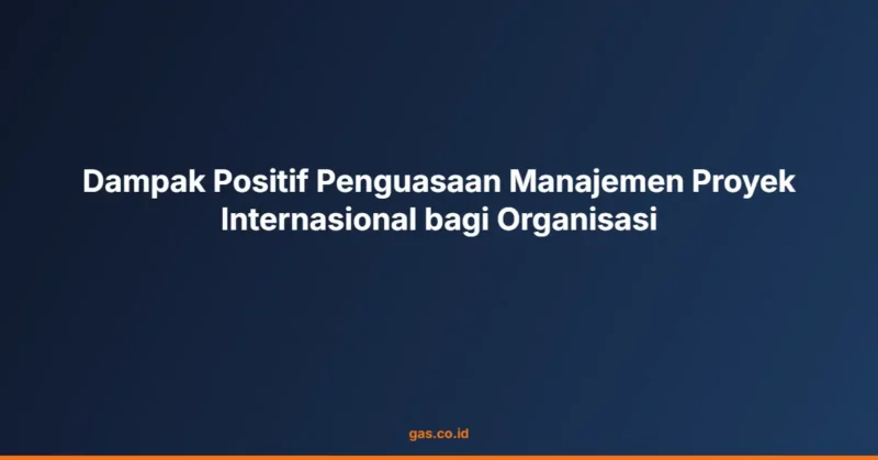 Dampak Positif Penguasaan Manajemen Proyek Internasional bagi Organisasi