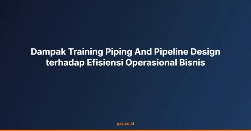 Dampak Training Piping And Pipeline Design terhadap Efisiensi Operasional Bisnis