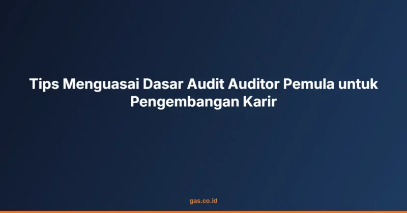 Tips Menguasai Dasar Audit Auditor Pemula untuk Pengembangan Karir