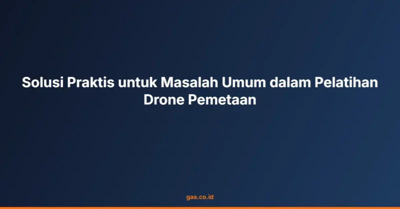 Solusi Praktis untuk Masalah Umum dalam Pelatihan Drone Pemetaan