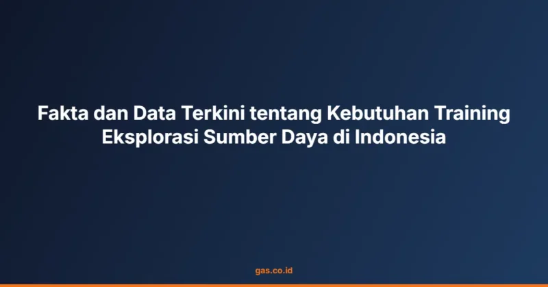 Fakta dan Data Terkini tentang Kebutuhan Training Eksplorasi Sumber Daya di Indonesia