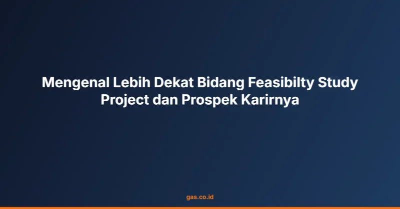 Mengenal Lebih Dekat Bidang Feasibilty Study Project dan Prospek Karirnya