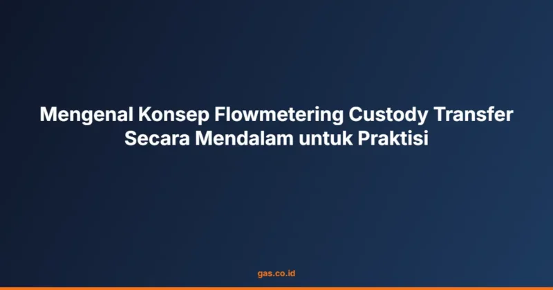 Mengenal Konsep Flowmetering Custody Transfer Secara Mendalam untuk Praktisi