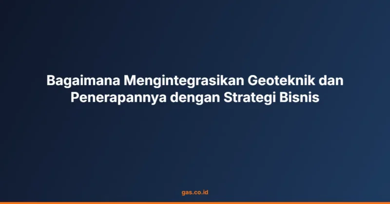 Bagaimana Mengintegrasikan Geoteknik dan Penerapannya dengan Strategi Bisnis