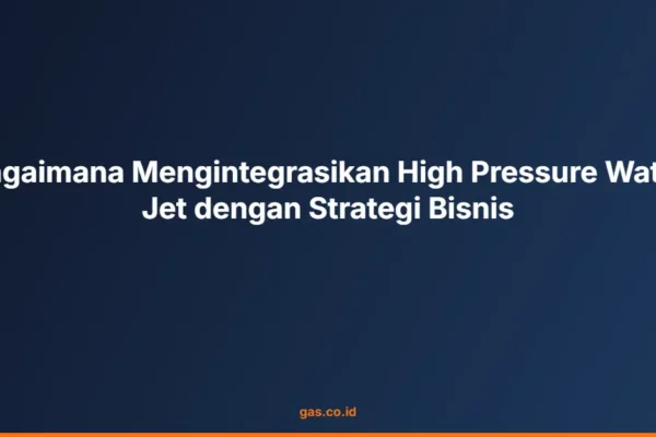 Bagaimana Mengintegrasikan High Pressure Water Jet dengan Strategi Bisnis