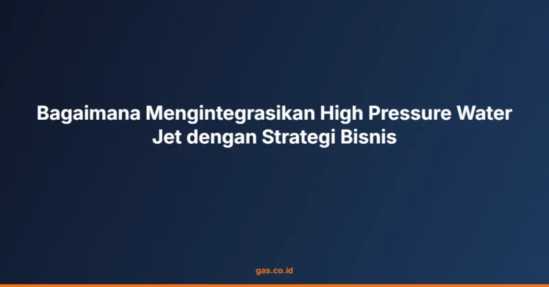 Bagaimana Mengintegrasikan High Pressure Water Jet dengan Strategi Bisnis