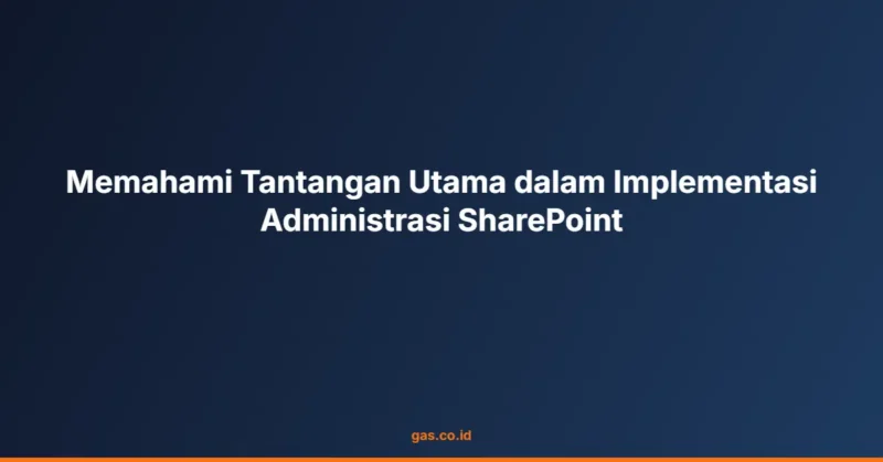 Memahami Tantangan Utama dalam Implementasi Administrasi SharePoint