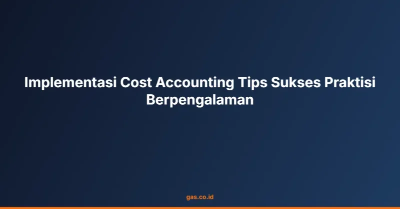 Implementasi Cost Accounting Tips Sukses Praktisi Berpengalaman