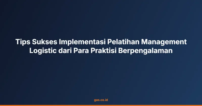 Tips Sukses Implementasi Pelatihan Management Logistic dari Para Praktisi Berpengalaman