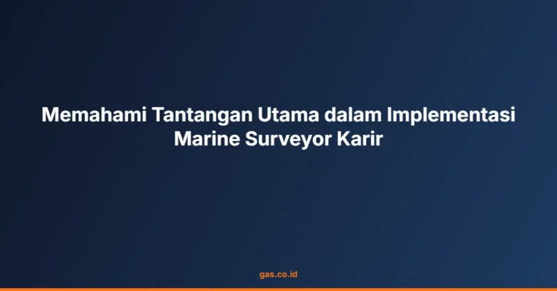 Memahami Tantangan Utama dalam Implementasi Marine Surveyor Karir