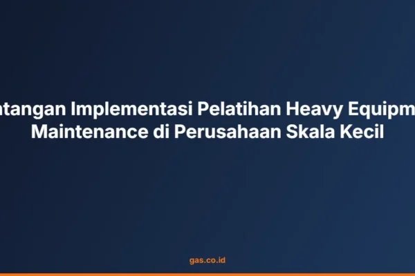 Tantangan Implementasi Pelatihan Heavy Equipment Maintenance di Perusahaan Skala Kecil