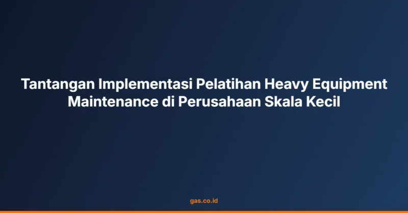 Tantangan Implementasi Pelatihan Heavy Equipment Maintenance di Perusahaan Skala Kecil