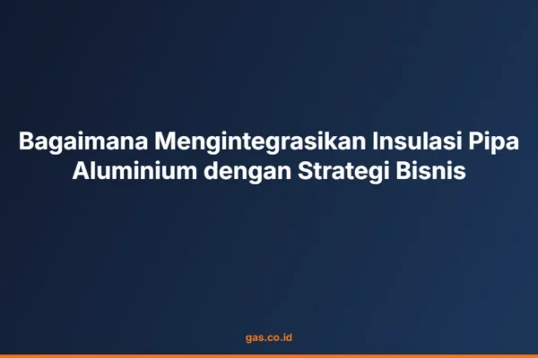 Bagaimana Mengintegrasikan Insulasi Pipa Aluminium dengan Strategi Bisnis
