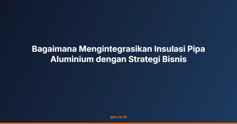 Bagaimana Mengintegrasikan Insulasi Pipa Aluminium dengan Strategi Bisnis