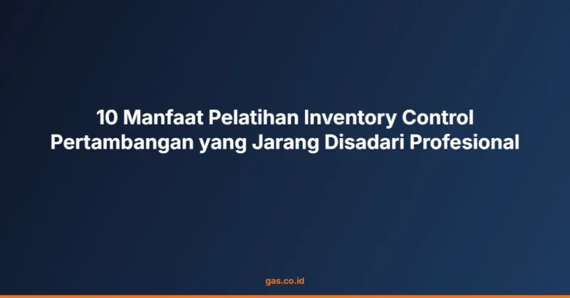 10 Manfaat Pelatihan Inventory Control Pertambangan yang Jarang Disadari Profesional