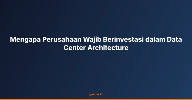 Mengapa Perusahaan Wajib Berinvestasi dalam Data Center Architecture