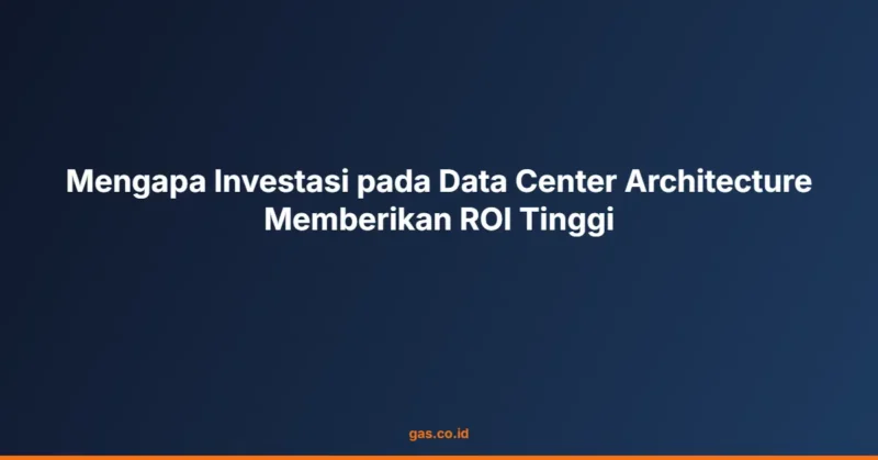 Mengapa Investasi pada Data Center Architecture Memberikan ROI Tinggi