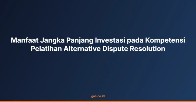 Manfaat Jangka Panjang Investasi pada Kompetensi Pelatihan Alternative Dispute Resolution