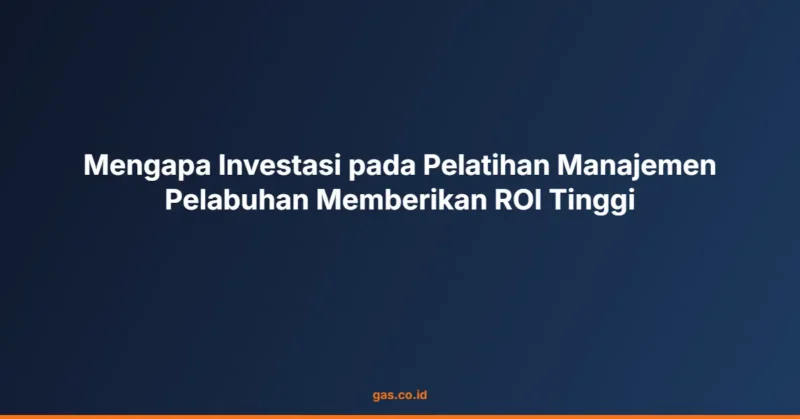 Mengapa Investasi pada Pelatihan Manajemen Pelabuhan Memberikan ROI Tinggi