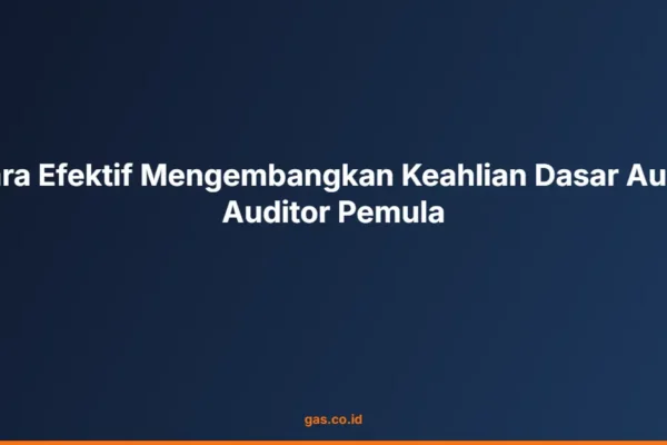 Cara Efektif Mengembangkan Keahlian Dasar Audit Auditor Pemula