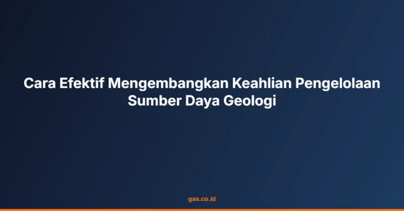 Cara Efektif Mengembangkan Keahlian Pengelolaan Sumber Daya Geologi