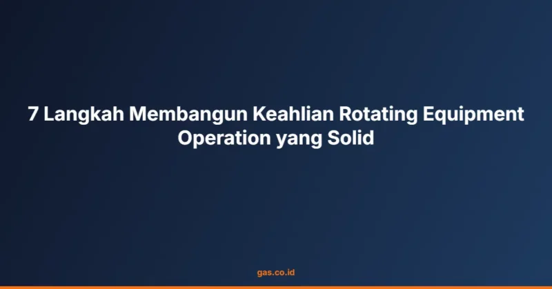 7 Langkah Membangun Keahlian Rotating Equipment Operation yang Solid