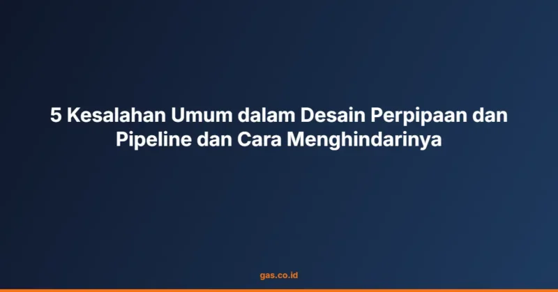 5 Kesalahan Umum dalam Desain Perpipaan dan Pipeline dan Cara Menghindarinya