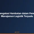 Kiat Mengatasi Hambatan dalam Penerapan Manajemen Logistik Terpadu