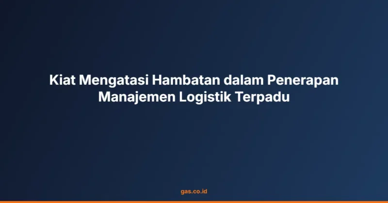 Kiat Mengatasi Hambatan dalam Penerapan Manajemen Logistik Terpadu